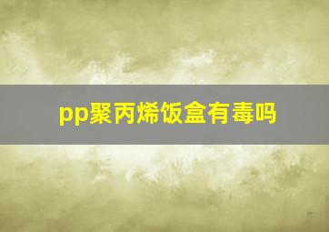 pp聚丙烯饭盒有毒吗