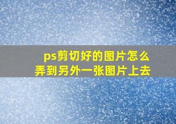 ps剪切好的图片怎么弄到另外一张图片上去