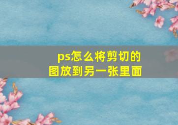 ps怎么将剪切的图放到另一张里面