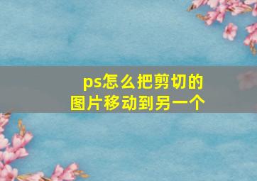 ps怎么把剪切的图片移动到另一个