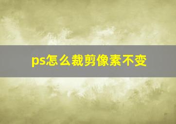 ps怎么裁剪像素不变