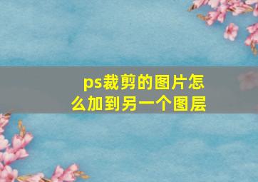 ps裁剪的图片怎么加到另一个图层