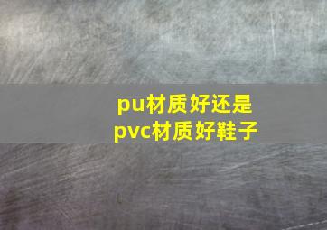 pu材质好还是pvc材质好鞋子