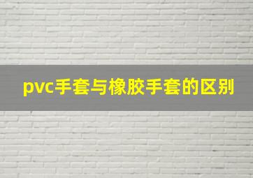 pvc手套与橡胶手套的区别