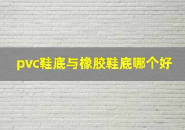 pvc鞋底与橡胶鞋底哪个好