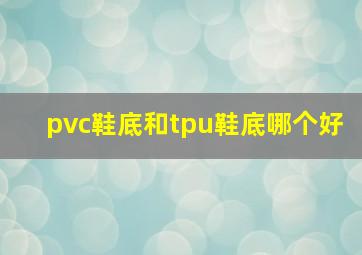 pvc鞋底和tpu鞋底哪个好