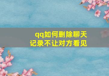 qq如何删除聊天记录不让对方看见