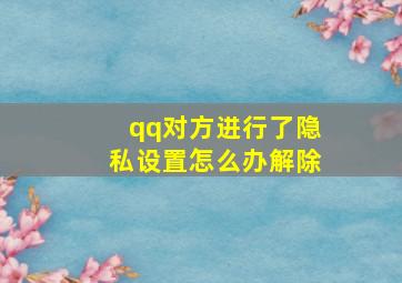 qq对方进行了隐私设置怎么办解除