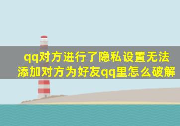 qq对方进行了隐私设置无法添加对方为好友qq里怎么破解