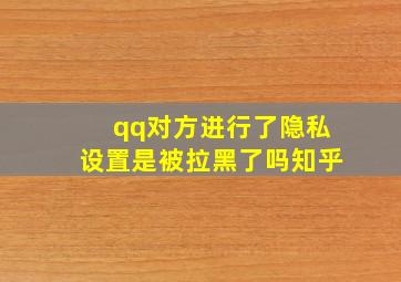 qq对方进行了隐私设置是被拉黑了吗知乎