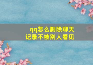 qq怎么删除聊天记录不被别人看见