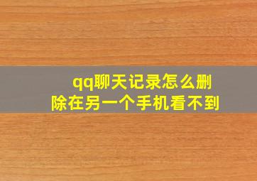 qq聊天记录怎么删除在另一个手机看不到