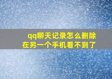 qq聊天记录怎么删除在另一个手机看不到了