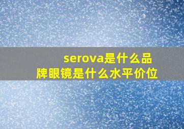 serova是什么品牌眼镜是什么水平价位