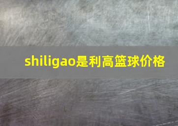 shiligao是利高篮球价格