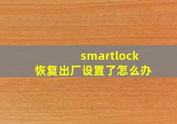 smartlock恢复出厂设置了怎么办