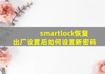 smartlock恢复出厂设置后如何设置新密码