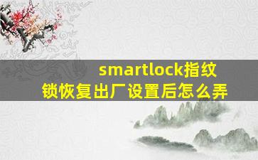 smartlock指纹锁恢复出厂设置后怎么弄