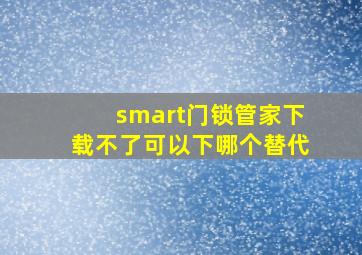 smart门锁管家下载不了可以下哪个替代