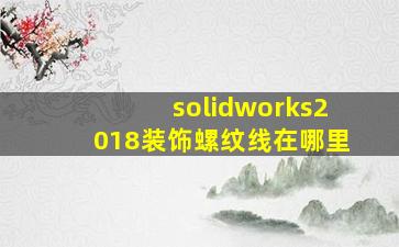 solidworks2018装饰螺纹线在哪里