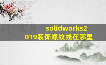 solidworks2019装饰螺纹线在哪里