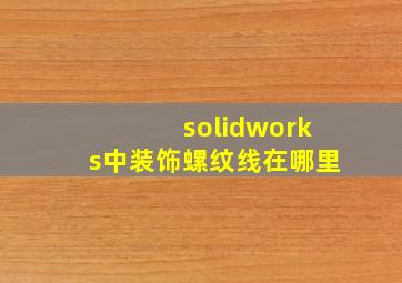 solidworks中装饰螺纹线在哪里