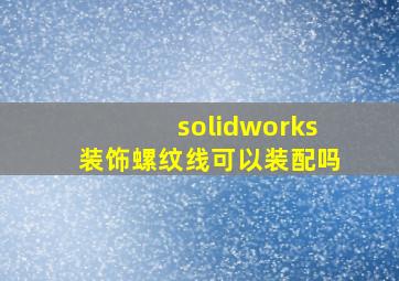 solidworks装饰螺纹线可以装配吗