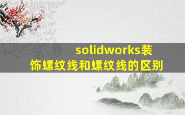 solidworks装饰螺纹线和螺纹线的区别