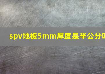 spv地板5mm厚度是半公分吗