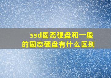 ssd固态硬盘和一般的固态硬盘有什么区别