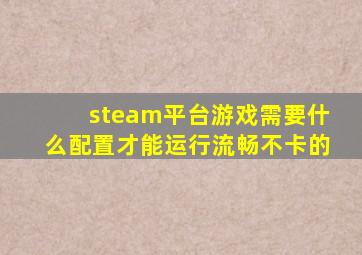 steam平台游戏需要什么配置才能运行流畅不卡的