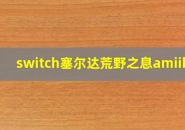 switch塞尔达荒野之息amiibo