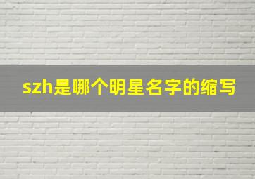 szh是哪个明星名字的缩写