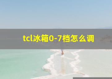 tcl冰箱0-7档怎么调