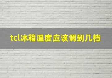 tcl冰箱温度应该调到几档