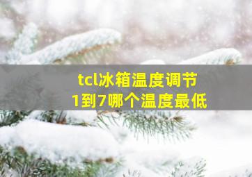 tcl冰箱温度调节1到7哪个温度最低