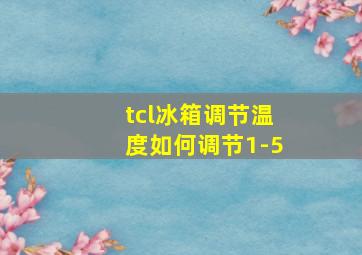 tcl冰箱调节温度如何调节1-5