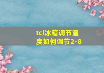 tcl冰箱调节温度如何调节2-8