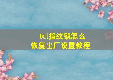 tcl指纹锁怎么恢复出厂设置教程