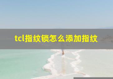 tcl指纹锁怎么添加指纹