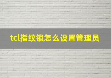 tcl指纹锁怎么设置管理员