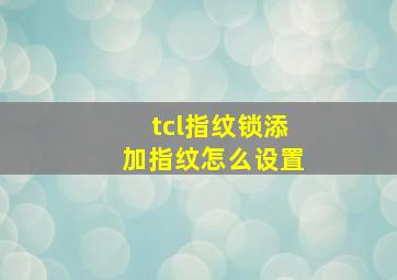 tcl指纹锁添加指纹怎么设置