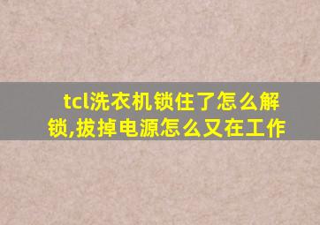 tcl洗衣机锁住了怎么解锁,拔掉电源怎么又在工作