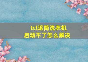 tcl滚筒洗衣机启动不了怎么解决