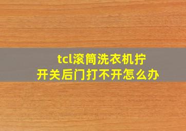 tcl滚筒洗衣机拧开关后门打不开怎么办