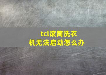 tcl滚筒洗衣机无法启动怎么办