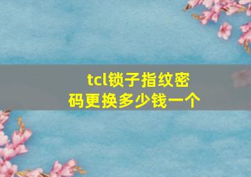 tcl锁子指纹密码更换多少钱一个