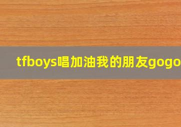 tfboys唱加油我的朋友gogogo