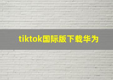 tiktok国际版下载华为