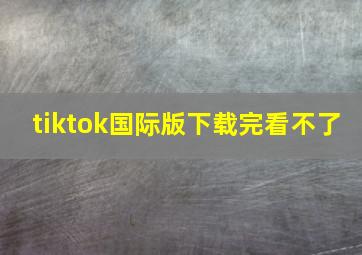 tiktok国际版下载完看不了